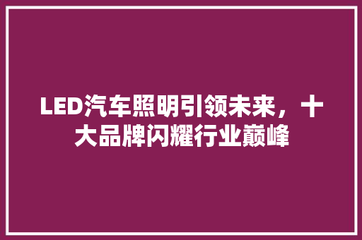 LED汽车照明引领未来，十大品牌闪耀行业巅峰