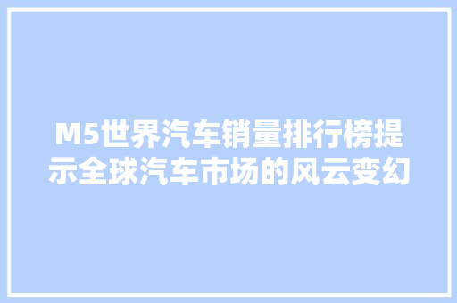 M5世界汽车销量排行榜提示全球汽车市场的风云变幻  第1张
