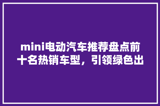 mini电动汽车推荐盘点前十名热销车型，引领绿色出行新风尚