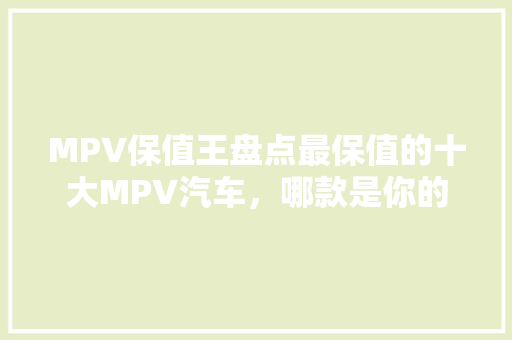 MPV保值王盘点最保值的十大MPV汽车，哪款是你的心头好