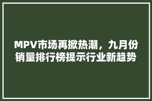 MPV市场再掀热潮，九月份销量排行榜提示行业新趋势  第1张