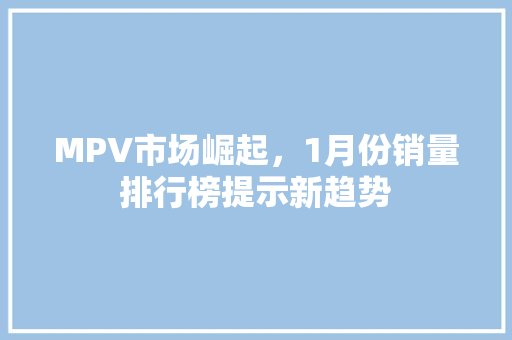 MPV市场崛起，1月份销量排行榜提示新趋势