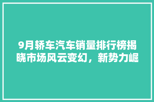 9月轿车汽车销量排行榜揭晓市场风云变幻，新势力崛起