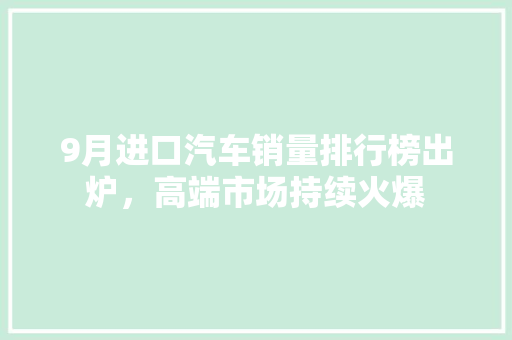 9月进口汽车销量排行榜出炉，高端市场持续火爆  第1张