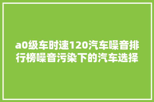 a0级车时速120汽车噪音排行榜噪音污染下的汽车选择指南