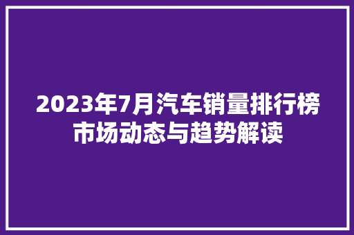 2023年7月汽车销量排行榜市场动态与趋势解读