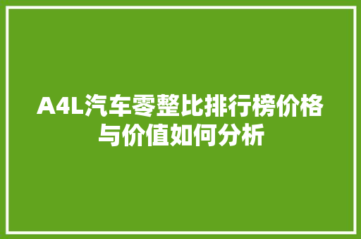 A4L汽车零整比排行榜价格与价值如何分析