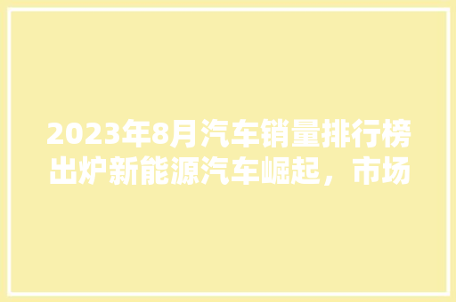 2023年8月汽车销量排行榜出炉新能源汽车崛起，市场格局再塑