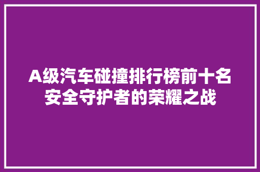 A级汽车碰撞排行榜前十名安全守护者的荣耀之战