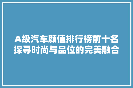 A级汽车颜值排行榜前十名探寻时尚与品位的完美融合