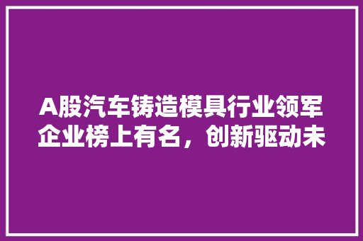 A股汽车铸造模具行业领军企业榜上有名，创新驱动未来发展