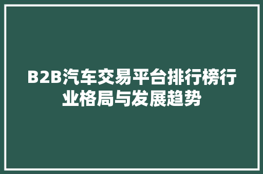 B2B汽车交易平台排行榜行业格局与发展趋势