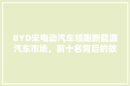 BYD宋电动汽车领跑新能源汽车市场，前十名背后的故事  第1张