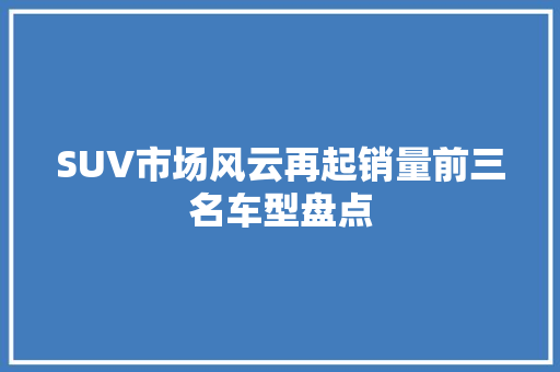 SUV市场风云再起销量前三名车型盘点  第1张