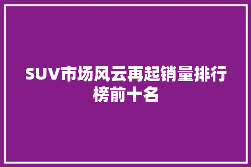SUV市场风云再起销量排行榜前十名  第1张