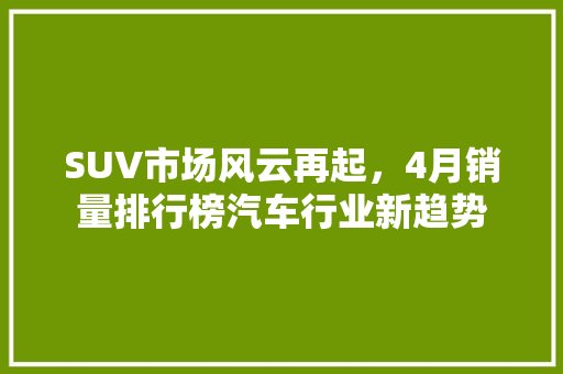 SUV市场风云再起，4月销量排行榜汽车行业新趋势  第1张