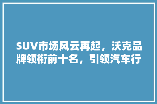 SUV市场风云再起，沃克品牌领衔前十名，引领汽车行业新潮流