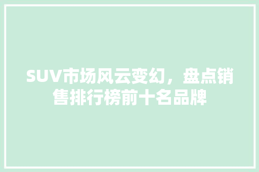 SUV市场风云变幻，盘点销售排行榜前十名品牌  第1张