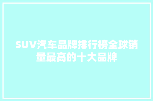 SUV汽车品牌排行榜全球销量最高的十大品牌
