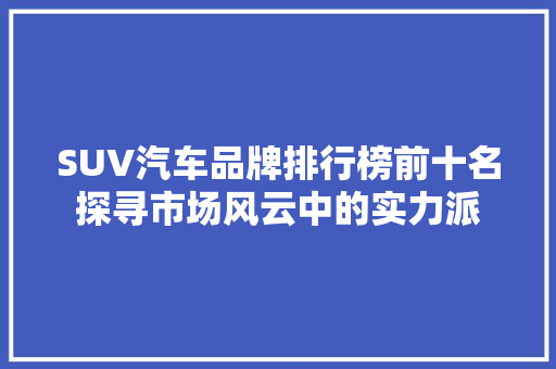 SUV汽车品牌排行榜前十名探寻市场风云中的实力派  第1张
