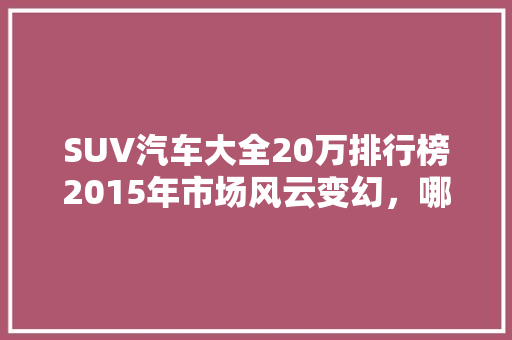 SUV汽车大全20万排行榜2015年市场风云变幻，哪些车型脱颖而出