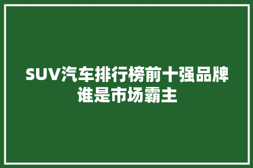 SUV汽车排行榜前十强品牌谁是市场霸主  第1张