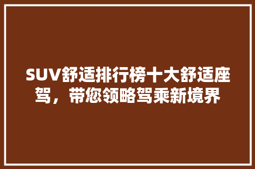 SUV舒适排行榜十大舒适座驾，带您领略驾乘新境界