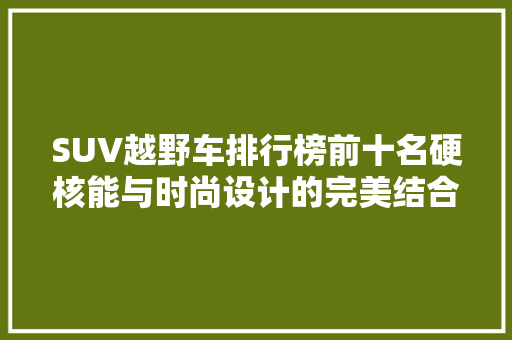 SUV越野车排行榜前十名硬核能与时尚设计的完美结合