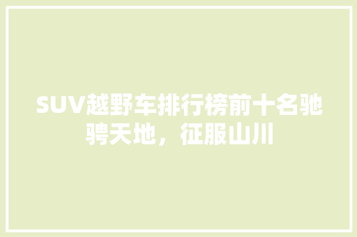 SUV越野车排行榜前十名驰骋天地，征服山川