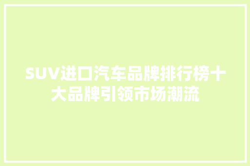 SUV进口汽车品牌排行榜十大品牌引领市场潮流