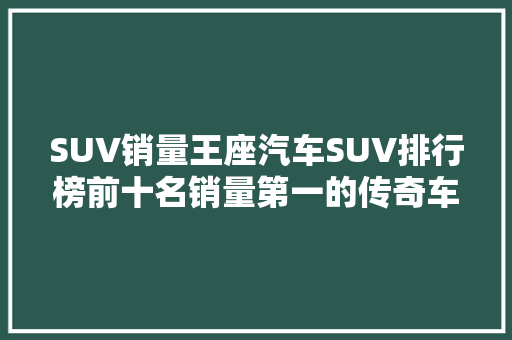 SUV销量王座汽车SUV排行榜前十名销量第一的传奇车型  第1张