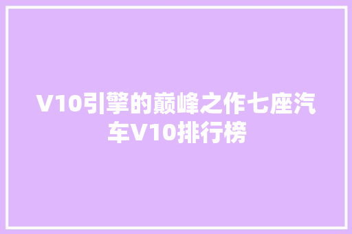 V10引擎的巅峰之作七座汽车V10排行榜