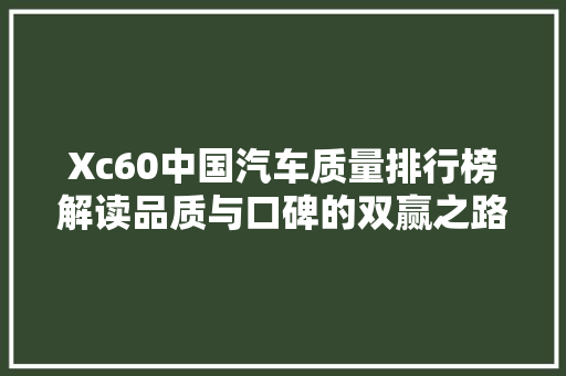 Xc60中国汽车质量排行榜解读品质与口碑的双赢之路  第1张