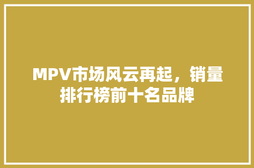 MPV市场风云再起，销量排行榜前十名品牌  第1张