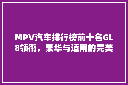MPV汽车排行榜前十名GL8领衔，豪华与适用的完美结合  第1张