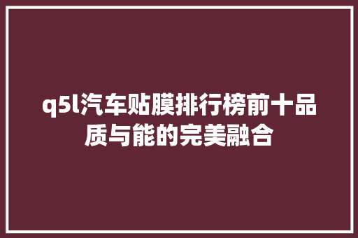 q5l汽车贴膜排行榜前十品质与能的完美融合  第1张