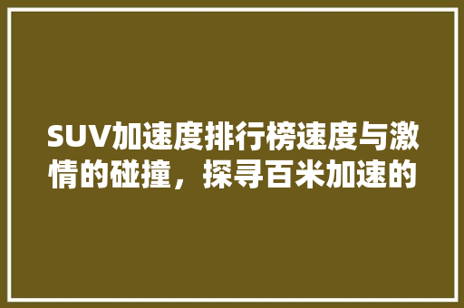 SUV加速度排行榜速度与激情的碰撞，探寻百米加速的极致魅力