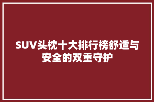 SUV头枕十大排行榜舒适与安全的双重守护