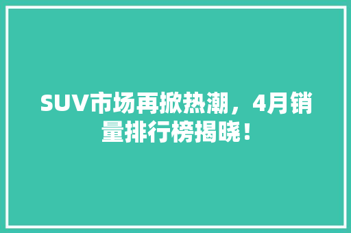SUV市场再掀热潮，4月销量排行榜揭晓！  第1张