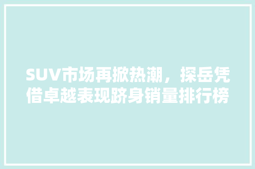 SUV市场再掀热潮，探岳凭借卓越表现跻身销量排行榜前列