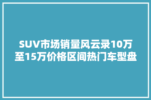 SUV市场销量风云录10万至15万价格区间热门车型盘点  第1张
