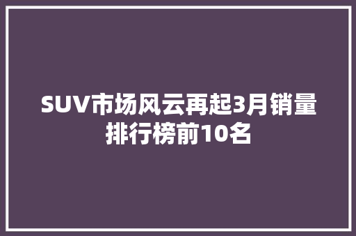 SUV市场风云再起3月销量排行榜前10名  第1张