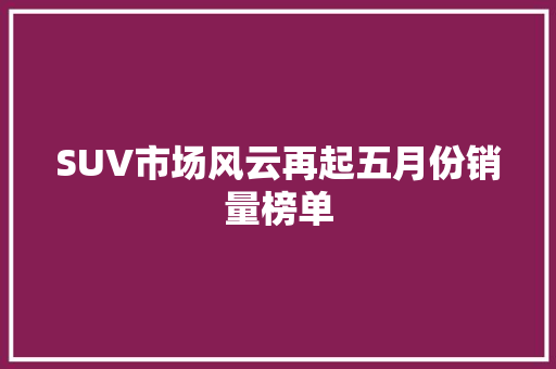 SUV市场风云再起五月份销量榜单  第1张