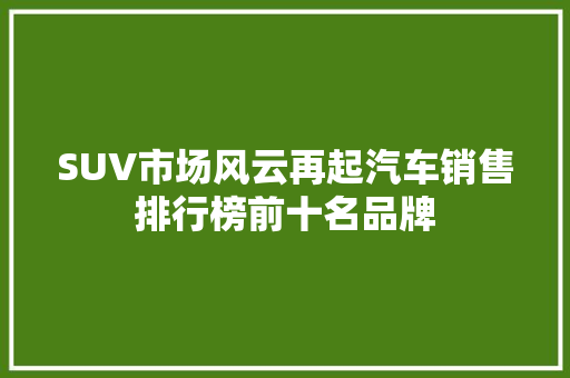 SUV市场风云再起汽车销售排行榜前十名品牌