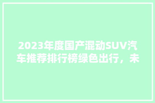 2023年度国产混动SUV汽车推荐排行榜绿色出行，未来已来