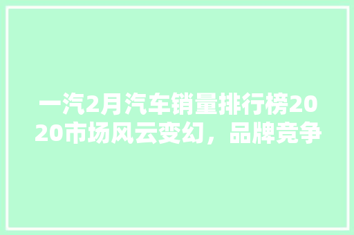 一汽2月汽车销量排行榜2020市场风云变幻，品牌竞争加剧