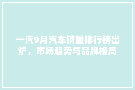 一汽9月汽车销量排行榜出炉，市场趋势与品牌格局