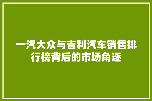 一汽大众与吉利汽车销售排行榜背后的市场角逐  第1张