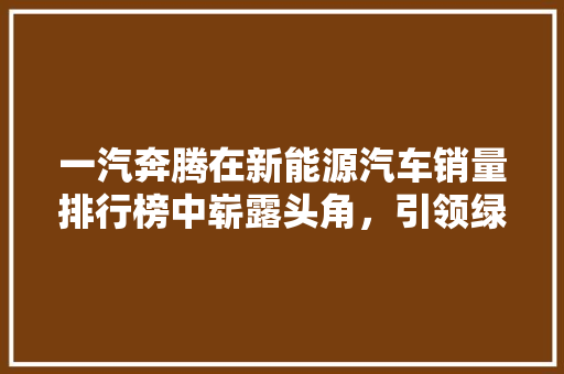 一汽奔腾在新能源汽车销量排行榜中崭露头角，引领绿色出行新风尚