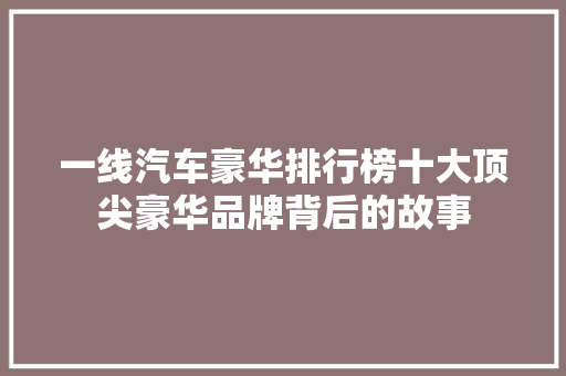 一线汽车豪华排行榜十大顶尖豪华品牌背后的故事